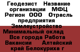 Геодезист › Название организации ­ МФЦ Регион, ООО › Отрасль предприятия ­ Землеустройство › Минимальный оклад ­ 1 - Все города Работа » Вакансии   . Алтайский край,Белокуриха г.